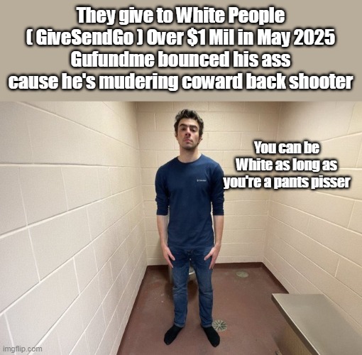 They give to White People
( GiveSendGo ) Over $1 Mil in May 2025
Gufundme bounced his ass cause he's mudering coward back shooter You can be | made w/ Imgflip meme maker