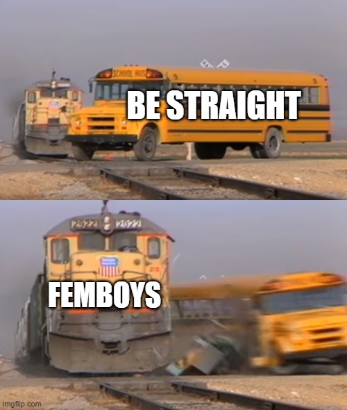 Femboys is my weakness | BE STRAIGHT; FEMBOYS | image tagged in a train hitting a school bus | made w/ Imgflip meme maker