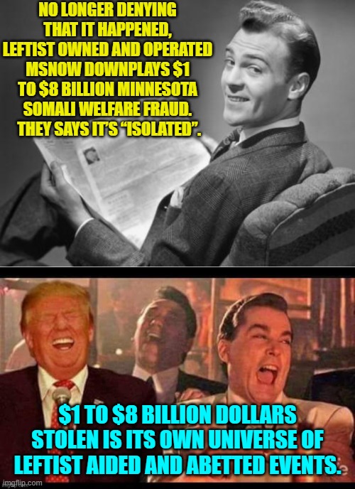 Leftists just being leftists. | NO LONGER DENYING THAT IT HAPPENED, LEFTIST OWNED AND OPERATED MSNOW DOWNPLAYS $1 TO $8 BILLION MINNESOTA SOMALI WELFARE FRAUD.  THEY SAYS IT’S “ISOLATED”. $1 TO $8 BILLION DOLLARS STOLEN IS ITS OWN UNIVERSE OF LEFTIST AIDED AND ABETTED EVENTS. | image tagged in 50's newspaper | made w/ Imgflip meme maker