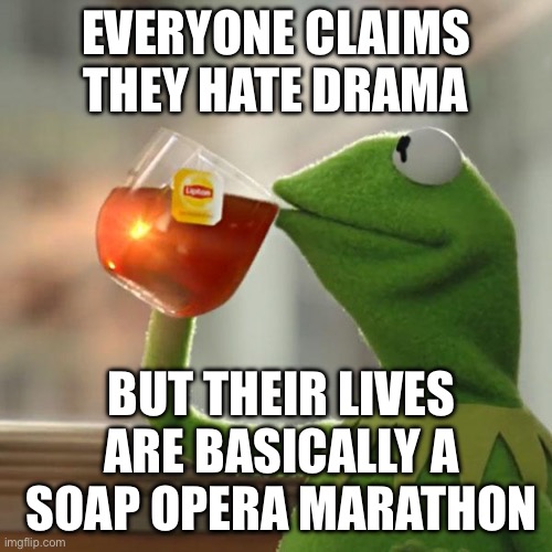 EVERYONE CLAIMS THEY HATE DRAMA | EVERYONE CLAIMS THEY HATE DRAMA; BUT THEIR LIVES ARE BASICALLY A SOAP OPERA MARATHON | image tagged in memes,but that's none of my business,kermit the frog,drama,total drama,soap opera | made w/ Imgflip meme maker