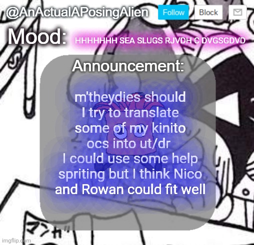 Oh, hey, behind-the-anno Jevil is bac- wait, no, no he's not. (1) | HHHHHHH SEA SLUGS RJVDH C DVGSGDVD; m'theydies should I try to translate some of my kinito ocs into ut/dr 
I could use some help spriting but I think Nico and Rowan could fit well | image tagged in anactualaposingalien announce template by interactionsystem | made w/ Imgflip meme maker