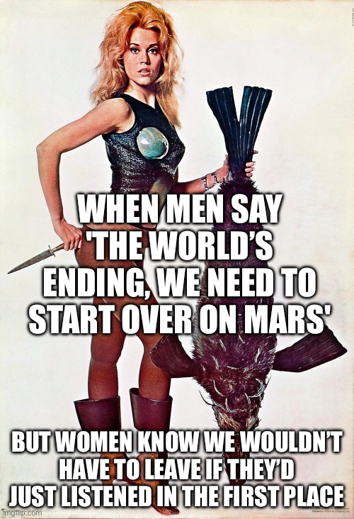 WHEN YOU REALIZE SAVING THE WORLD ALSO MEANS SMASHING THE PATRIARCHY | WHEN MEN SAY 'THE WORLD’S ENDING, WE NEED TO START OVER ON MARS'; BUT WOMEN KNOW WE WOULDN’T HAVE TO LEAVE IF THEY’D JUST LISTENED IN THE FIRST PLACE | image tagged in barbarella 1968,sci-fi,gender equality,patriarchy,equality,space | made w/ Imgflip meme maker
