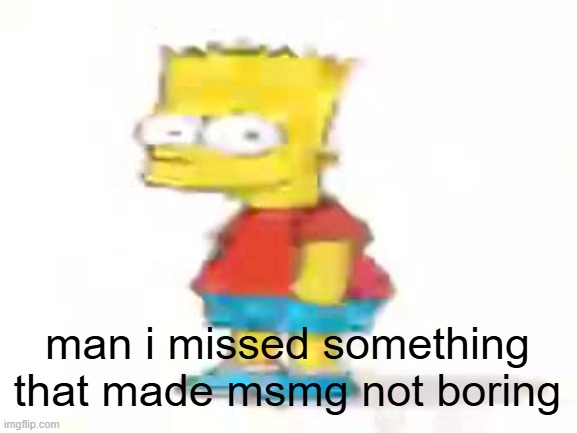 the humble low quality bart: | man i missed something that made msmg not boring | image tagged in the humble low quality bart | made w/ Imgflip meme maker