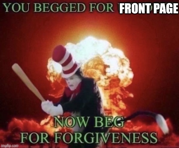 Beg for forgiveness | FRONT PAGE | image tagged in beg for forgiveness | made w/ Imgflip meme maker
