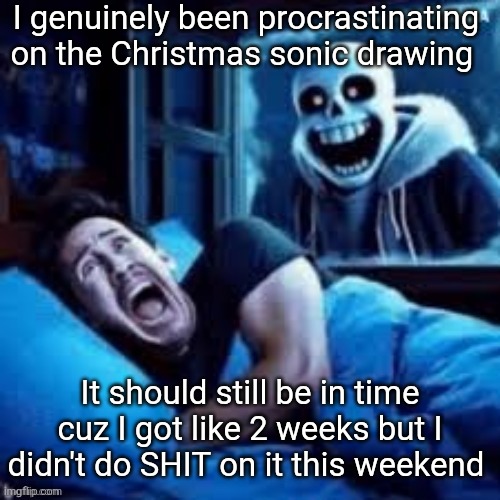 I'm still working out the drawings layout | I genuinely been procrastinating on the Christmas sonic drawing; It should still be in time cuz I got like 2 weeks but I didn't do SHIT on it this weekend | image tagged in sans scaring markiplier in his sleep | made w/ Imgflip meme maker