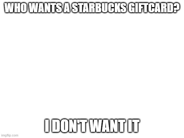 Card Number: 6306 2667 6232 4130 | WHO WANTS A STARBUCKS GIFTCARD? I DON'T WANT IT | image tagged in giftcard giveaway,starbucks | made w/ Imgflip meme maker