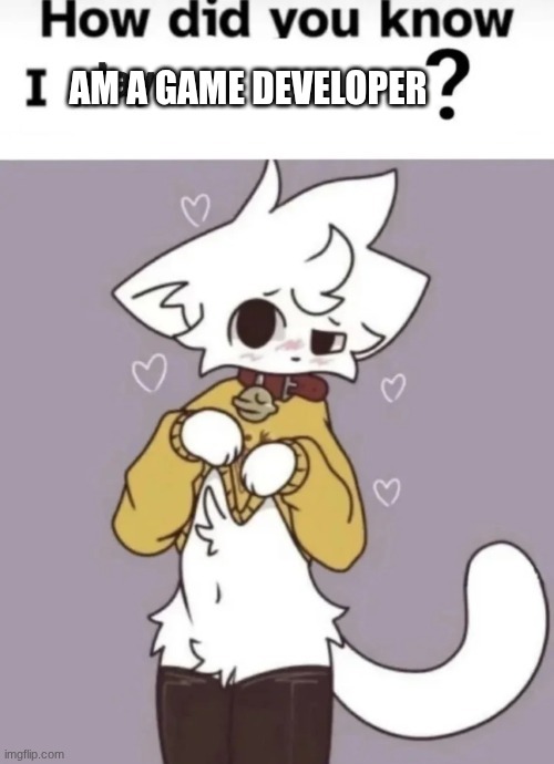 This is what happens to the Male human after 1 year of Game development | AM A GAME DEVELOPER | image tagged in how did you know i play x | made w/ Imgflip meme maker