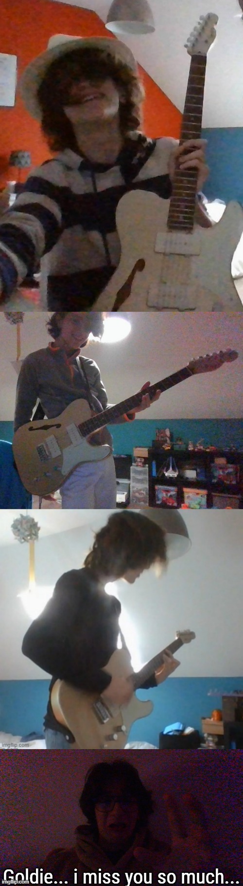 Out of all 4 guitars still home, i want Goldie and if i cant get the other ones, its fine. I want Goldie in my arms again. | Goldie... i miss you so much... | made w/ Imgflip meme maker