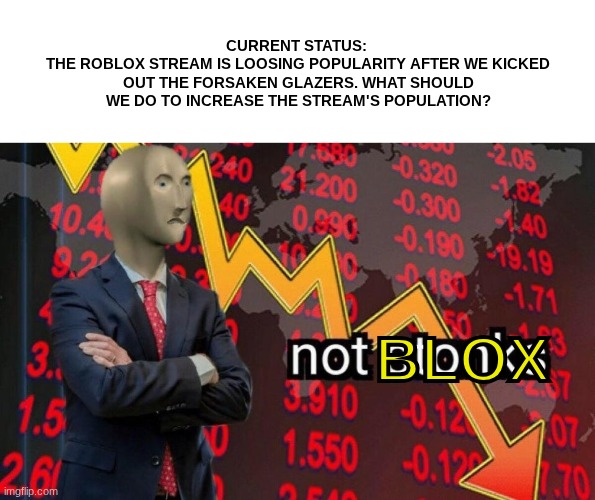 financial decisions for the stream | CURRENT STATUS: 
THE ROBLOX STREAM IS LOOSING POPULARITY AFTER WE KICKED OUT THE FORSAKEN GLAZERS. WHAT SHOULD WE DO TO INCREASE THE STREAM'S POPULATION? BLOX | image tagged in not stonks | made w/ Imgflip meme maker