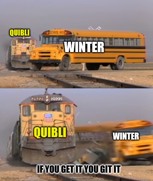 A train hitting a school bus | QUIBLI; WINTER; QUIBLI; WINTER; IF YOU GET IT YOU GIT IT | image tagged in a train hitting a school bus | made w/ Imgflip meme maker