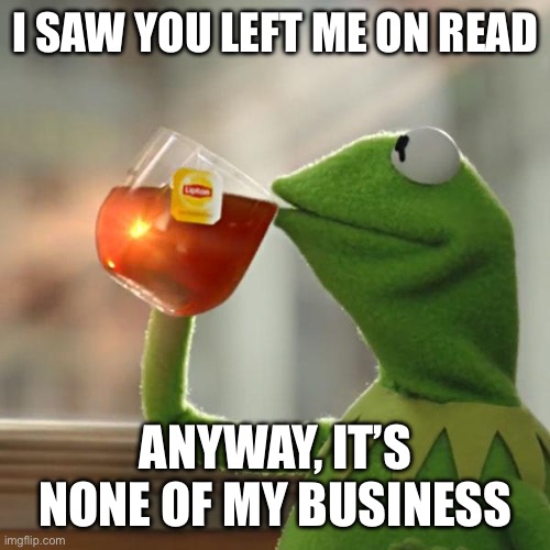 Why does this always happen to me? | I SAW YOU LEFT ME ON READ; ANYWAY, IT’S NONE OF MY BUSINESS | image tagged in memes,but that's none of my business,kermit the frog | made w/ Imgflip meme maker