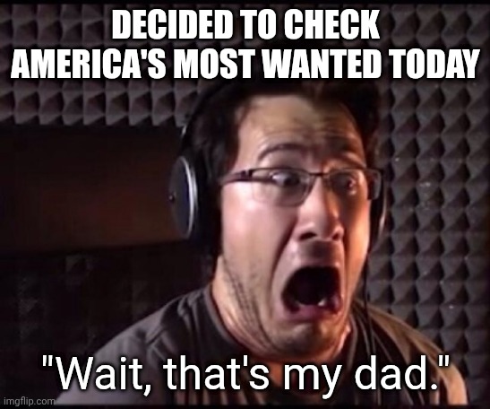 America's Most Wanted | DECIDED TO CHECK AMERICA'S MOST WANTED TODAY; "Wait, that's my dad." | image tagged in markiplier porn meme,funny,dad,crime | made w/ Imgflip meme maker