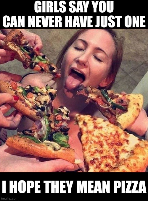 Pizza | GIRLS SAY YOU CAN NEVER HAVE JUST ONE; I HOPE THEY MEAN PIZZA | image tagged in food porn,pizza | made w/ Imgflip meme maker