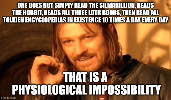 Impossible | ONE DOES NOT SIMPLY READ THE SILMARILLION, READS THE HOBBIT, READS ALL THREE LOTR BOOKS, THEN READ ALL TOLKIEN ENCYCLOPEDIAS IN EXISTENCE 10 TIMES A DAY EVERY DAY; THAT IS A 
PHYSIOLOGICAL IMPOSSIBILITY | image tagged in memes,one does not simply | made w/ Imgflip meme maker