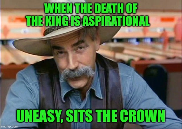 Sam Elliott special kind of stupid | WHEN THE DEATH OF THE KING IS ASPIRATIONAL; UNEASY, SITS THE CROWN | image tagged in sam elliott special kind of stupid | made w/ Imgflip meme maker