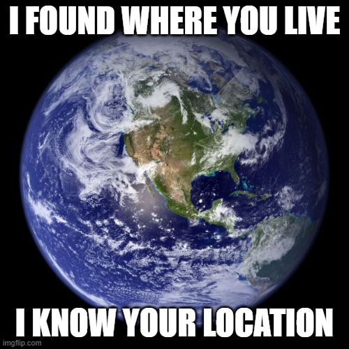 and I'm coming for you | I FOUND WHERE YOU LIVE; I KNOW YOUR LOCATION | image tagged in earth,stalking | made w/ Imgflip meme maker