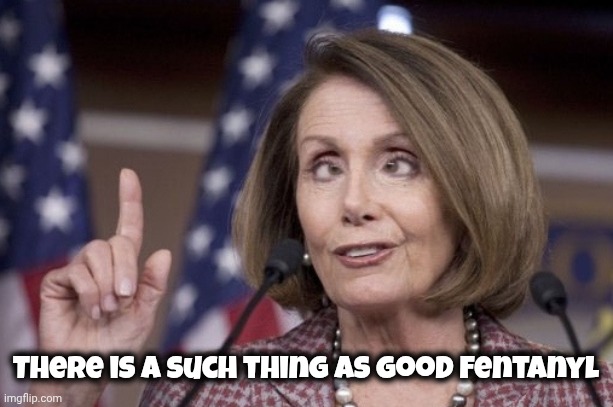 Nancy pelosi | There is a such thing as good Fentanyl | image tagged in nancy pelosi | made w/ Imgflip meme maker