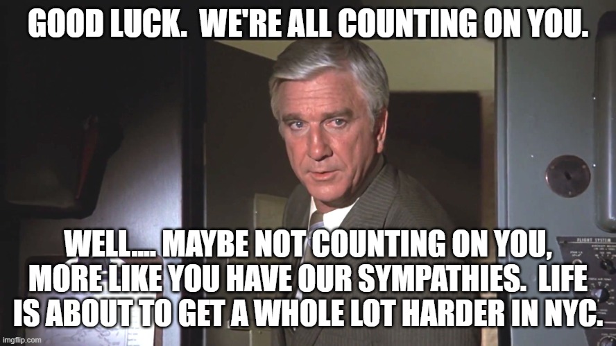 Leslie Neilson: "Good luck. We're all counting on you." | GOOD LUCK.  WE'RE ALL COUNTING ON YOU. WELL.... MAYBE NOT COUNTING ON YOU, MORE LIKE YOU HAVE OUR SYMPATHIES.  LIFE IS ABOUT TO GET A WHOLE  | image tagged in leslie neilson good luck we're all counting on you | made w/ Imgflip meme maker