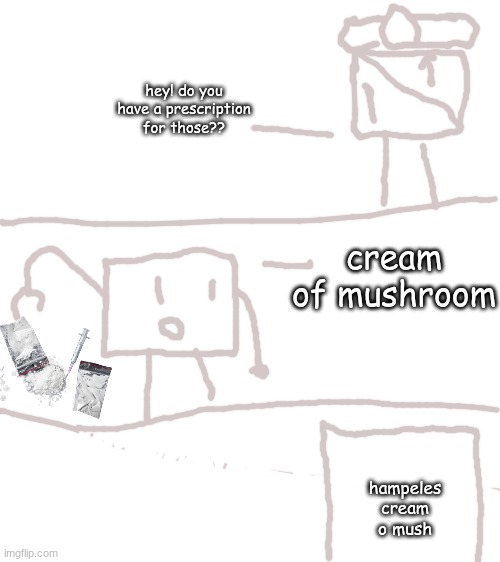 hey! do you have a prescription for those?? cream of mushroom; hampeles cream o mush | made w/ Imgflip meme maker
