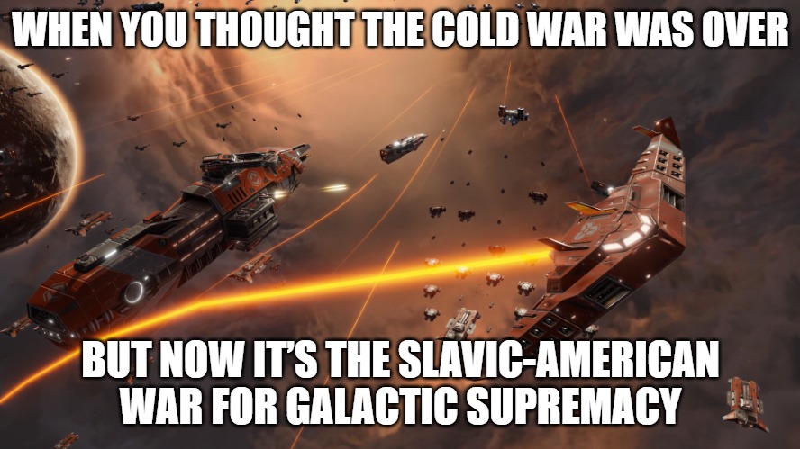 Sins of a Solar Empire 2 | WHEN YOU THOUGHT THE COLD WAR WAS OVER; BUT NOW IT’S THE SLAVIC-AMERICAN WAR FOR GALACTIC SUPREMACY | image tagged in sins of a solar empire 2,slavic lives matter,slavic-american war | made w/ Imgflip meme maker