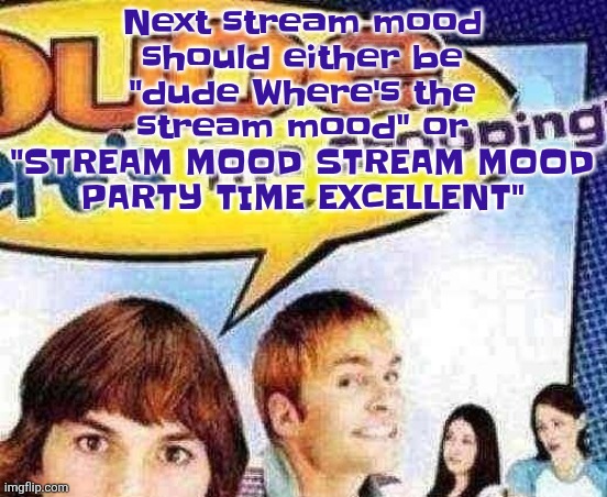 dude where's the cropping | Next stream mood should either be "dude Where's the stream mood" or "STREAM MOOD STREAM MOOD PARTY TIME EXCELLENT" | image tagged in dude where's the cropping | made w/ Imgflip meme maker