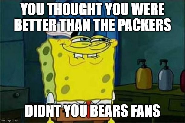 you like krabby patties | YOU THOUGHT YOU WERE BETTER THAN THE PACKERS; DIDNT YOU BEARS FANS | image tagged in you like krabby patties | made w/ Imgflip meme maker