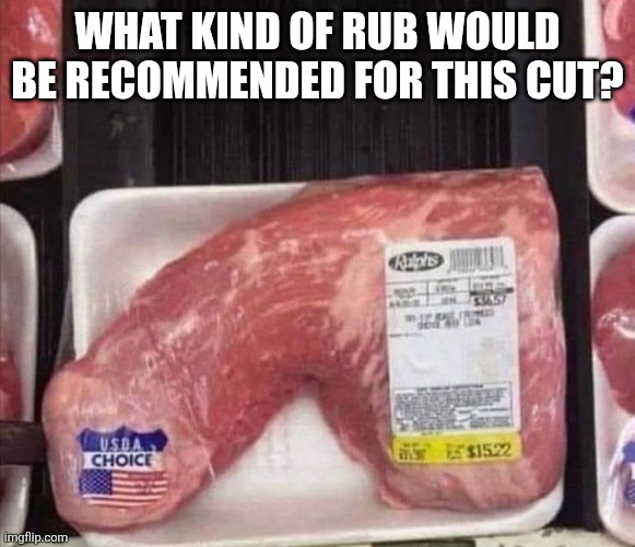 Dinner time | WHAT KIND OF RUB WOULD BE RECOMMENDED FOR THIS CUT? | image tagged in meat,bbq,cooking,dicks | made w/ Imgflip meme maker