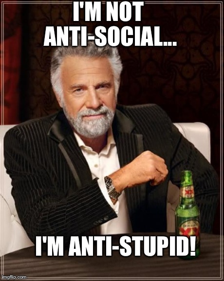 The Most Interesting Man In The World | I'M NOT ANTI-SOCIAL... I'M ANTI-STUPID! | image tagged in memes,the most interesting man in the world | made w/ Imgflip meme maker