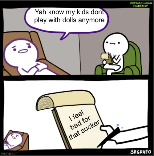 Why do we even bother buying kids toys if they just Brainrot themselves on technology | Yah know my kids dont play with dolls anymore; I feel bad for that sucker | image tagged in unprofessional therapist,barbie | made w/ Imgflip meme maker
