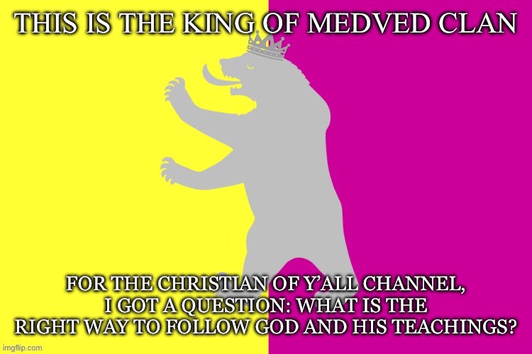 Just a question | FOR THE CHRISTIAN OF Y’ALL CHANNEL, I GOT A QUESTION: WHAT IS THE RIGHT WAY TO FOLLOW GOD AND HIS TEACHINGS? | image tagged in the king white bear | made w/ Imgflip meme maker