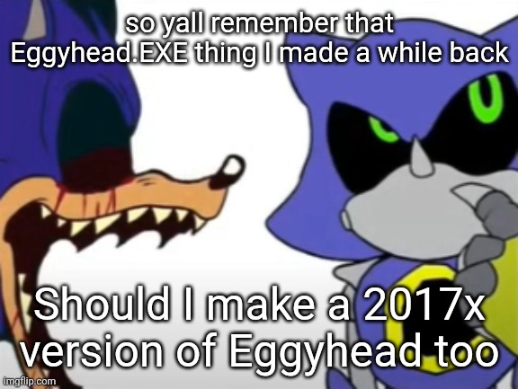might do that rn actually | so yall remember that Eggyhead.EXE thing I made a while back; Should I make a 2017x version of Eggyhead too | image tagged in exe ragebaiting with metal thinking | made w/ Imgflip meme maker