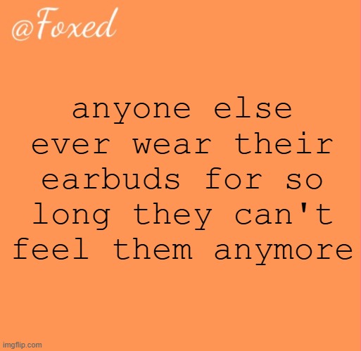 foxed orange temp | anyone else ever wear their earbuds for so long they can't feel them anymore | image tagged in foxed orange temp | made w/ Imgflip meme maker