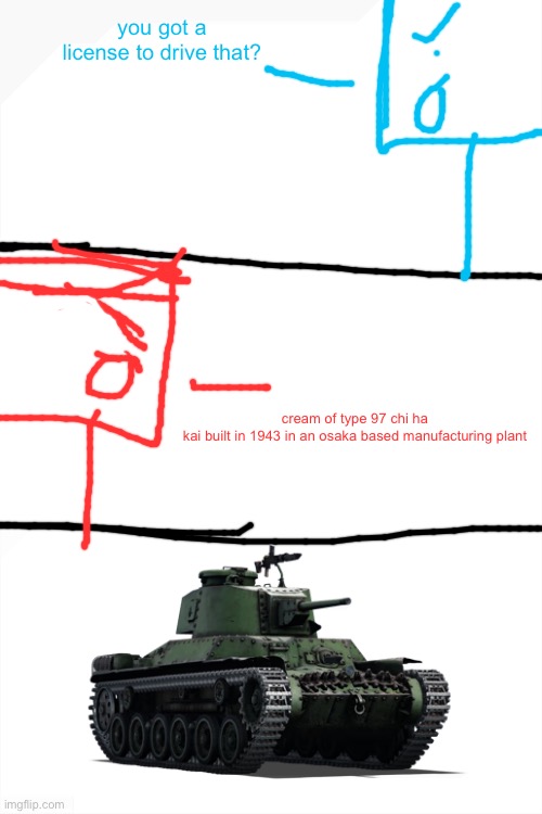 you got a license to drive that? cream of type 97 chi ha kai built in 1943 in an osaka based manufacturing plant | made w/ Imgflip meme maker