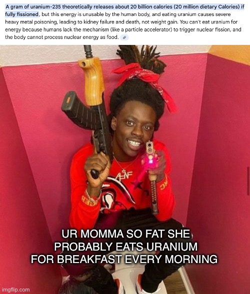 20 billion calories | UR MOMMA SO FAT SHE PROBABLY EATS URANIUM FOR BREAKFAST EVERY MORNING | image tagged in your mom,yo mamas so fat,bruh,lol | made w/ Imgflip meme maker