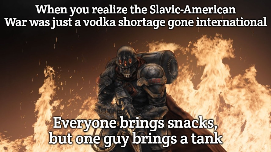 Black Hand | When you realize the Slavic-American War was just a vodka shortage gone international; Everyone brings snacks, but one guy brings a tank | image tagged in black hand,slavic lives matter,slavic-american war | made w/ Imgflip meme maker
