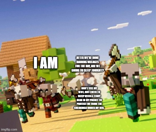 Illagers | AFTER WE'RE DONE RAIDING VILLAGES FOR THE DAY, ARE WE GOING TO SLEEP TONIGHT? I AM; DON'T TELL MY WIFE, BUT I NEED TO SLEEP WITH A TEDDY BEAR IN MY POCKET TO PROTECT ME FROM THE CREAKINGS UNDER MY BED. | image tagged in illagers | made w/ Imgflip meme maker