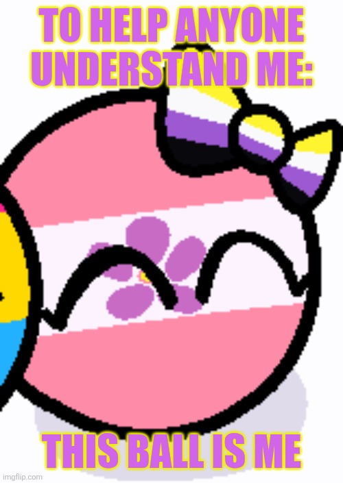 Nobody asked but I'm doing this for the future | TO HELP ANYONE UNDERSTAND ME:; THIS BALL IS ME | image tagged in nonbinary-fem | made w/ Imgflip meme maker