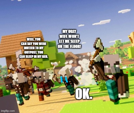 Illagers | MY UGLY WIFE WON'T LET ME SLEEP ON THE FLOOR! WELL, YOU CAN SAY YOU WERE INVITED TO MY OUTPOST. YOU CAN SLEEP IN MY BED. OK. | image tagged in illagers | made w/ Imgflip meme maker