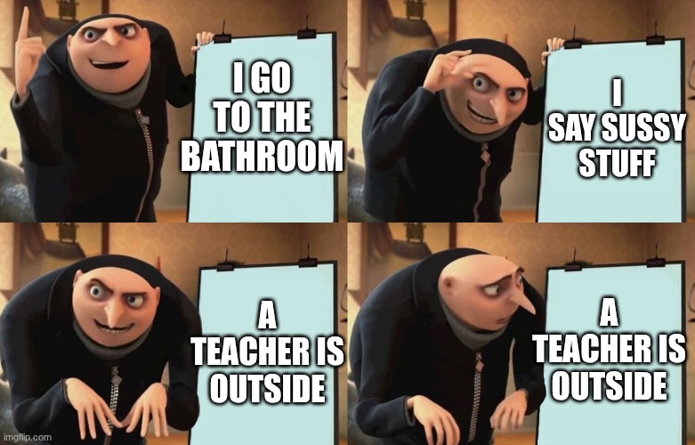 cooked | I GO TO THE BATHROOM; I SAY SUSSY STUFF; A TEACHER IS OUTSIDE; A TEACHER IS OUTSIDE | image tagged in gru despicable diabolical plan | made w/ Imgflip meme maker