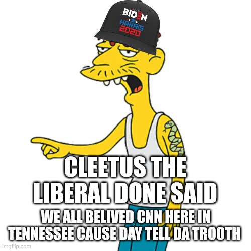 Cleetus | CLEETUS THE LIBERAL DONE SAID WE ALL BELIVED CNN HERE IN TENNESSEE CAUSE DAY TELL DA TROOTH | image tagged in cleetus | made w/ Imgflip meme maker