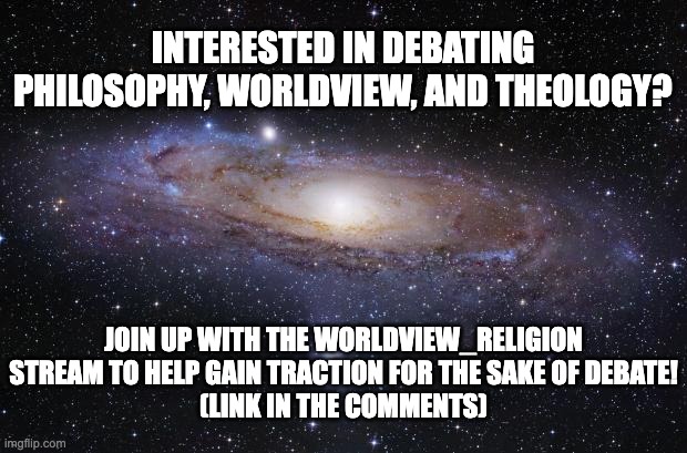 For the Glory of Debate! | INTERESTED IN DEBATING PHILOSOPHY, WORLDVIEW, AND THEOLOGY? JOIN UP WITH THE WORLDVIEW_RELIGION STREAM TO HELP GAIN TRACTION FOR THE SAKE OF DEBATE!
(LINK IN THE COMMENTS) | image tagged in god religion universe | made w/ Imgflip meme maker