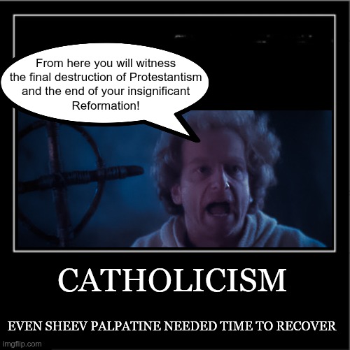 Catholic Palps | From here you will witness 
the final destruction of Protestantism 
and the end of your insignificant 
Reformation! CATHOLICISM; EVEN SHEEV PALPATINE NEEDED TIME TO RECOVER | image tagged in demotivational poster | made w/ Imgflip meme maker