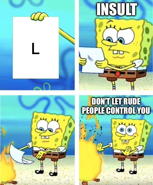 BE YOURSELF | INSULT; L; DON’T LET RUDE PEOPLE CONTROL YOU | image tagged in spongebob burning paper | made w/ Imgflip meme maker