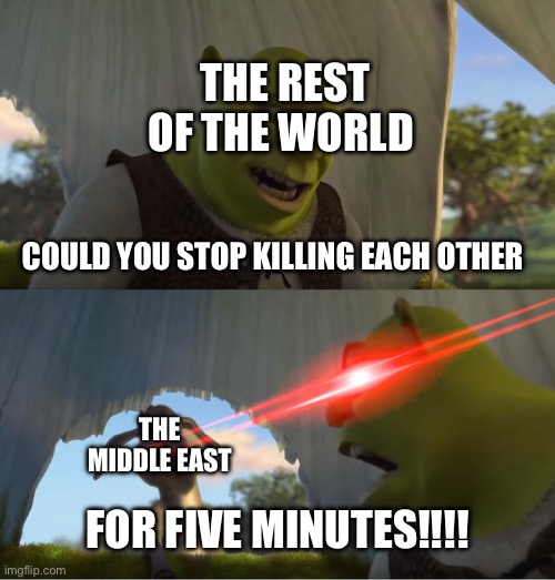 Shrek For Five Minutes | THE REST OF THE WORLD; COULD YOU STOP KILLING EACH OTHER; THE MIDDLE EAST; FOR FIVE MINUTES!!!! | image tagged in shrek for five minutes | made w/ Imgflip meme maker
