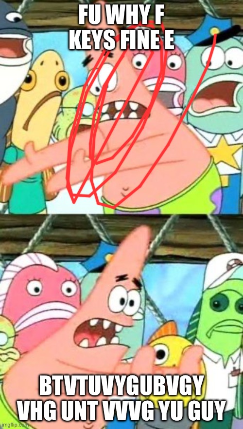 my new funny meme | FU WHY F KEYS FINE E; BTVTUVYGUBVGY VHG UNT VVVG YU GUY | image tagged in memes,put it somewhere else patrick | made w/ Imgflip meme maker