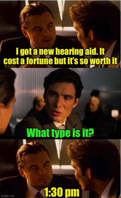 New hearing aid | I got a new hearing aid. It cost a fortune but it’s so worth it; What type is it? 1:30 pm | image tagged in memes,inception | made w/ Imgflip meme maker