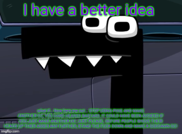 Disapprove this if I'm wrong but please for the love of all things holy, consider that you are in the wrong toaa | I have a better idea; what if... Now here me out... STOP USING PIXIE AND MAKE ANOTHER OC, YOU HARD HEADED BASTARD. IT COULD HAVE BEEN AVOIDED IF YOU JUST MADE ANOTHER OC. JUST PLEASE,  BEFORE PEOPLE SHOVE THEIR HEADS UP THIER ASSES ANY FURTHER, STAND THE FUCK DOWN AND MAKE A GODDAMN OC! | image tagged in uhh | made w/ Imgflip meme maker