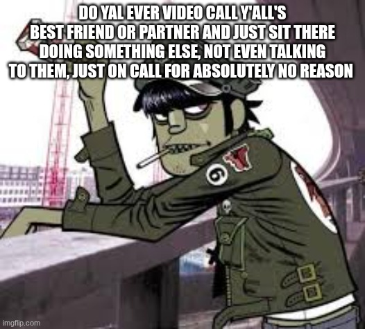 murdoc | DO YAL EVER VIDEO CALL Y'ALL'S BEST FRIEND OR PARTNER AND JUST SIT THERE DOING SOMETHING ELSE, NOT EVEN TALKING TO THEM, JUST ON CALL FOR ABSOLUTELY NO REASON | image tagged in murdoc | made w/ Imgflip meme maker
