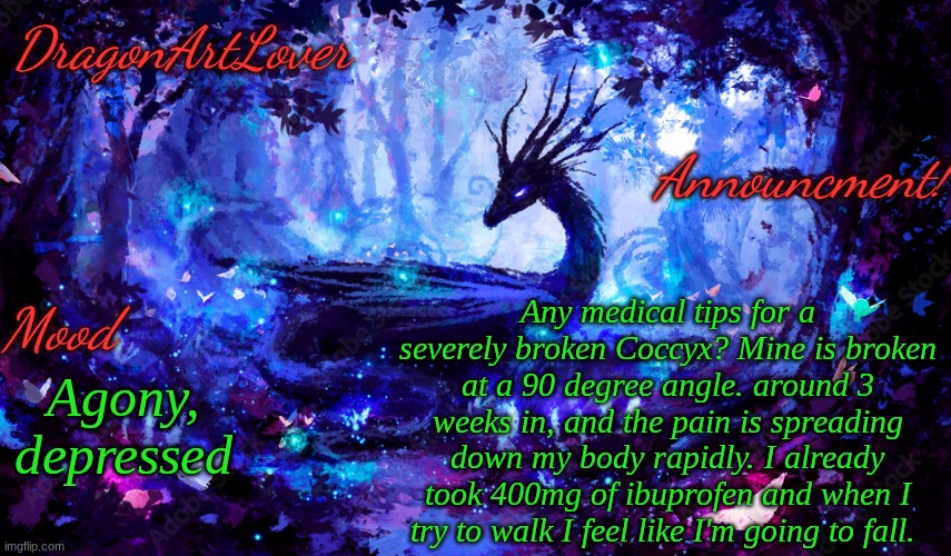 and I dont have a donus pillow. | Any medical tips for a severely broken Coccyx? Mine is broken at a 90 degree angle. around 3 weeks in, and the pain is spreading down my body rapidly. I already took 400mg of ibuprofen and when I try to walk I feel like I'm going to fall. Agony, depressed | image tagged in dragonartlover dragon announcement | made w/ Imgflip meme maker
