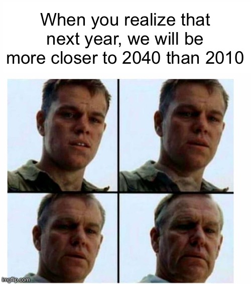 When you realize that next year, we will be more closer to 2040 than 2010 | When you realize that next year, we will be more closer to 2040 than 2010 | image tagged in matt damon gets older | made w/ Imgflip meme maker